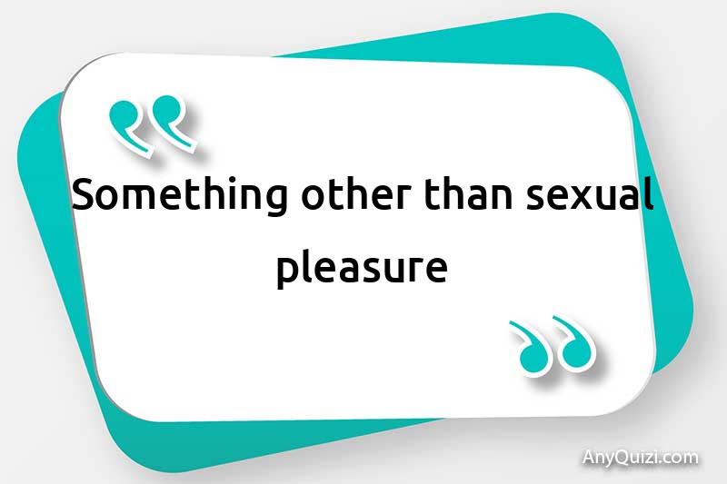  Something other than sexual pleasure
